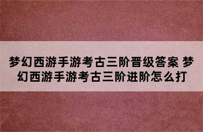 梦幻西游手游考古三阶晋级答案 梦幻西游手游考古三阶进阶怎么打